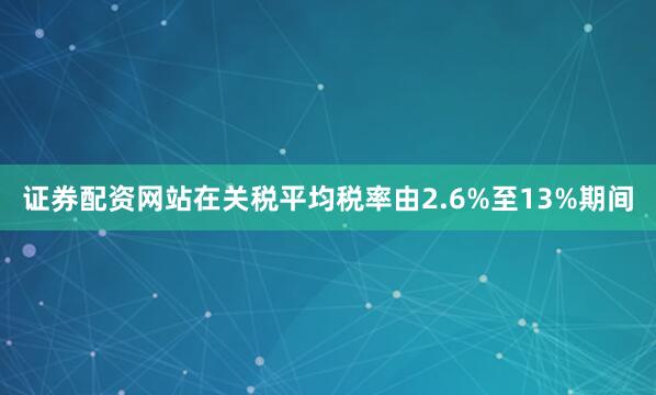 证券配资网站在关税平均税率由2.6%至13%期间