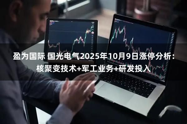 盈为国际 国光电气2025年10月9日涨停分析：核聚变技术+军工业务+研发投入