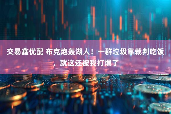 交易鑫优配 布克炮轰湖人！一群垃圾靠裁判吃饭，就这还被我打爆了