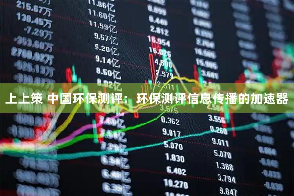 上上策 中国环保测评：环保测评信息传播的加速器
