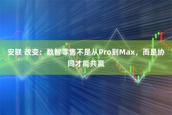 安联 改变：数智零售不是从Pro到Max，而是协同才能共赢