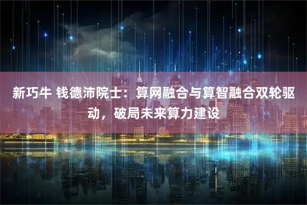 新巧牛 钱德沛院士：算网融合与算智融合双轮驱动，破局未来算力建设