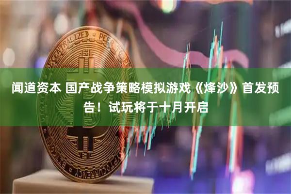 闻道资本 国产战争策略模拟游戏《烽沙》首发预告！试玩将于十月开启