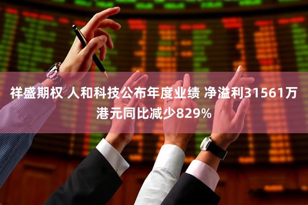 祥盛期权 人和科技公布年度业绩 净溢利31561万港元同比减少829%