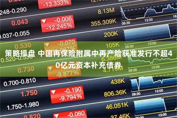 策略操盘 中国再保险附属中再产险获准发行不超40亿元资本补充债券