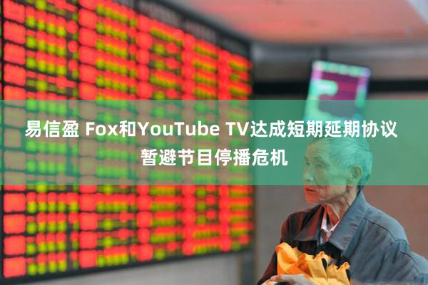 易信盈 Fox和YouTube TV达成短期延期协议 暂避节目停播危机