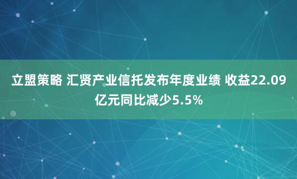 立盟策略 汇贤产业信托发布年度业绩 收益22.09亿元同比减少5.5%