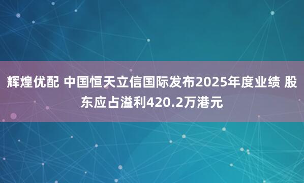 辉煌优配 中国恒天立信国际发布2025年度业绩 股东应占溢利420.2万港元
