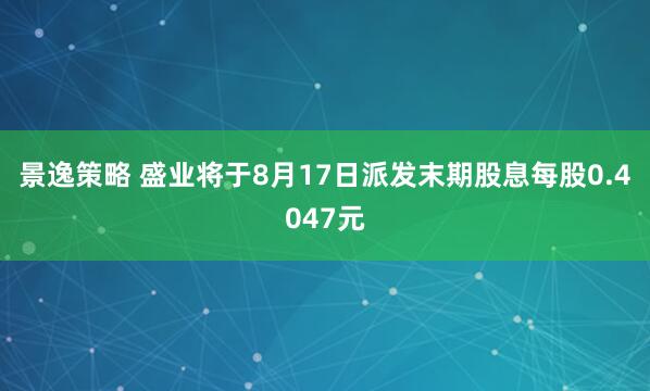 景逸策略 盛业将于8月17日派发末期股息每股0.4047元