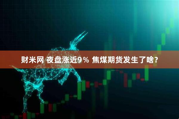 财米网 夜盘涨近9% 焦煤期货发生了啥?