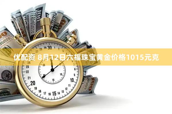 优配资 8月12日六福珠宝黄金价格1015元克