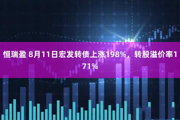 恒瑞盈 8月11日宏发转债上涨198%，转股溢价率171%