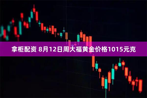 拿柜配资 8月12日周大福黄金价格1015元克