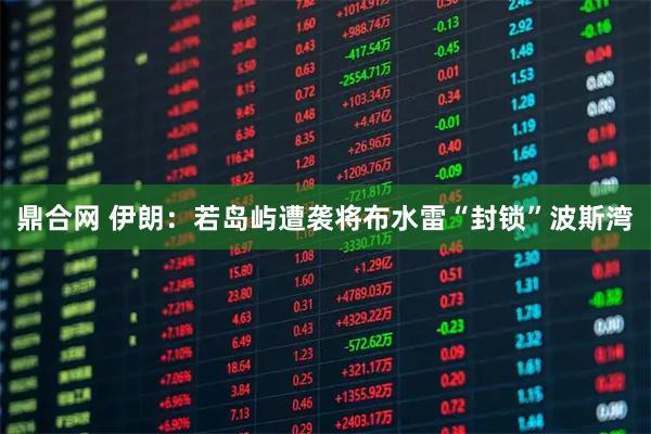 鼎合网 伊朗：若岛屿遭袭将布水雷“封锁”波斯湾