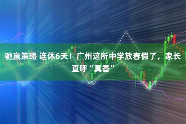 驰赢策略 连休6天!广州这所中学放春假了,家长直呼“真香”
