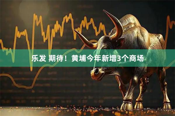 乐发 期待!黄埔今年新增3个商场