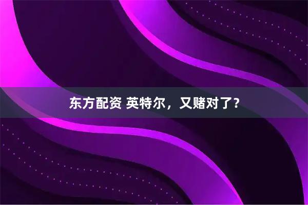 东方配资 英特尔，又赌对了？