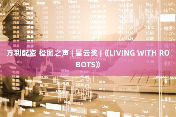 万利配资 橙图之声 | 星云奖 |《LIVING WITH ROBOTS》