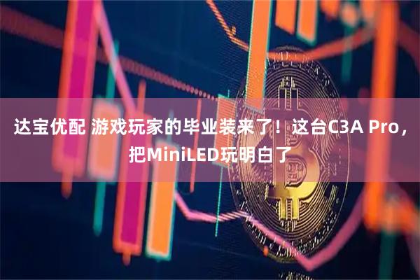 达宝优配 游戏玩家的毕业装来了！这台C3A Pro，把MiniLED玩明白了