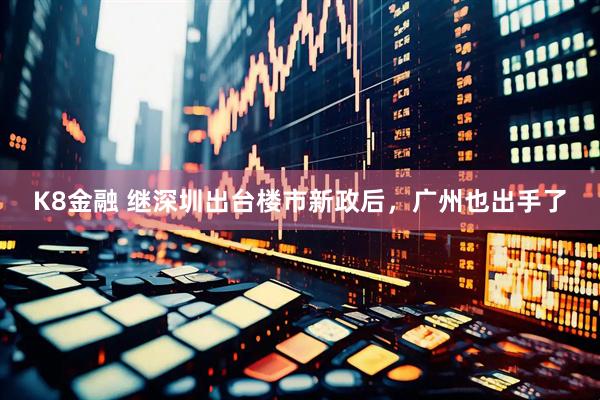 K8金融 继深圳出台楼市新政后，广州也出手了