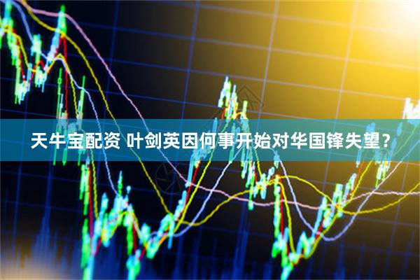 天牛宝配资 叶剑英因何事开始对华国锋失望？
