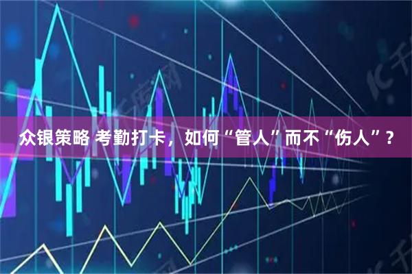 众银策略 考勤打卡，如何“管人”而不“伤人”？