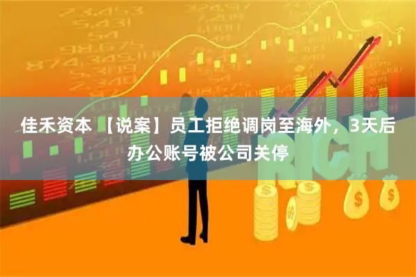 佳禾资本 【说案】员工拒绝调岗至海外，3天后办公账号被公司关停