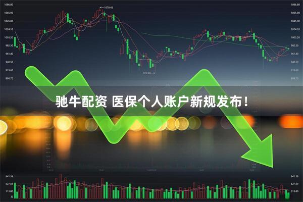 驰牛配资 医保个人账户新规发布！
