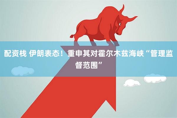 配资栈 伊朗表态！重申其对霍尔木兹海峡“管理监督范围”