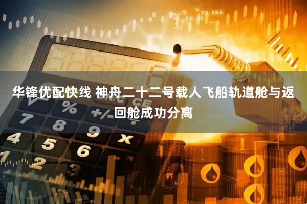 华锋优配快线 神舟二十二号载人飞船轨道舱与返回舱成功分离