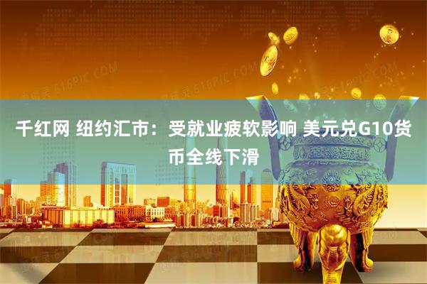 千红网 纽约汇市：受就业疲软影响 美元兑G10货币全线下滑