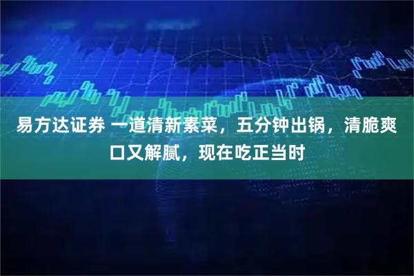 易方达证券 一道清新素菜，五分钟出锅，清脆爽口又解腻，现在吃正当时