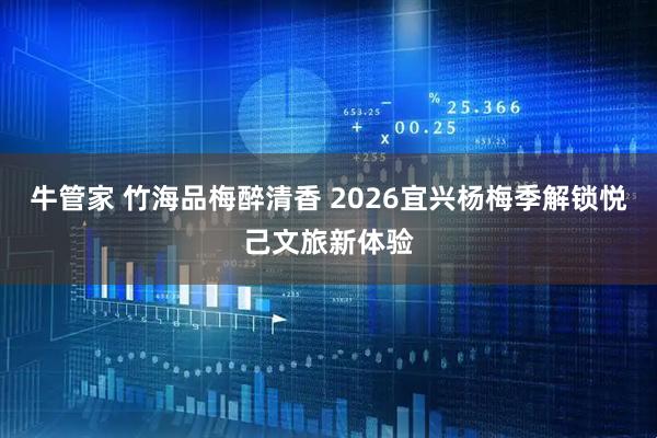 牛管家 竹海品梅醉清香 2026宜兴杨梅季解锁悦己文旅新体验