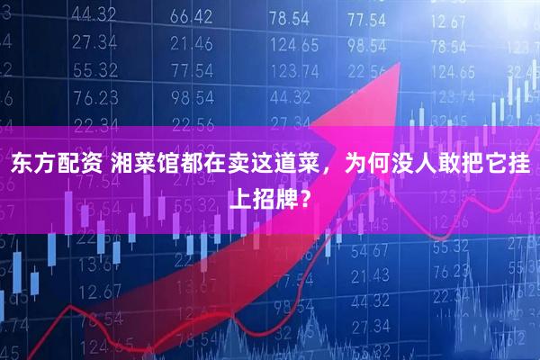 东方配资 湘菜馆都在卖这道菜，为何没人敢把它挂上招牌？